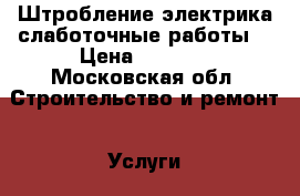 Штробление электрика,слаботочные работы. › Цена ­ 1 000 - Московская обл. Строительство и ремонт » Услуги   
